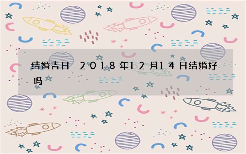 结婚吉日 2018年12月14日结婚好吗